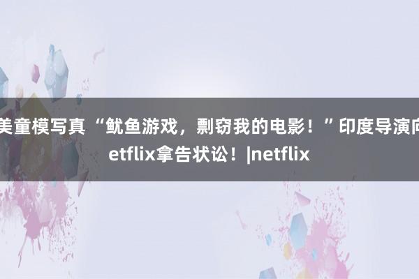 欧美童模写真 “鱿鱼游戏，剽窃我的电影！”印度导演向Netflix拿告状讼！|netflix