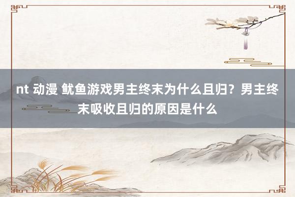 nt 动漫 鱿鱼游戏男主终末为什么且归？男主终末吸收且归的原因是什么