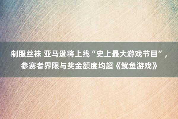 制服丝袜 亚马逊将上线“史上最大游戏节目”，参赛者界限与奖金额度均超《鱿鱼游戏》