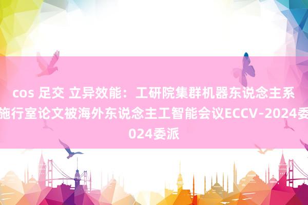 cos 足交 立异效能：工研院集群机器东说念主系统施行室论文被海外东说念主工智能会议ECCV-2024委派