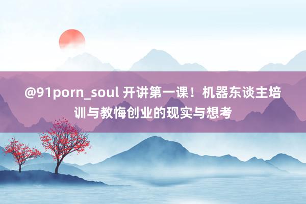 @91porn_soul 开讲第一课！机器东谈主培训与教悔创业的现实与想考