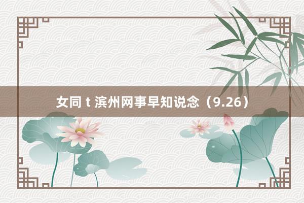 女同 t 滨州网事早知说念（9.26）