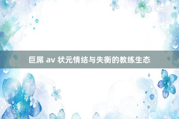 巨屌 av 状元情结与失衡的教练生态