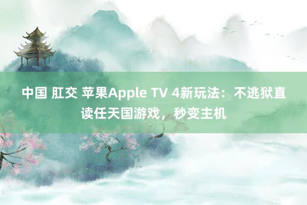 中国 肛交 苹果Apple TV 4新玩法：不逃狱直读任天国游戏，秒变主机