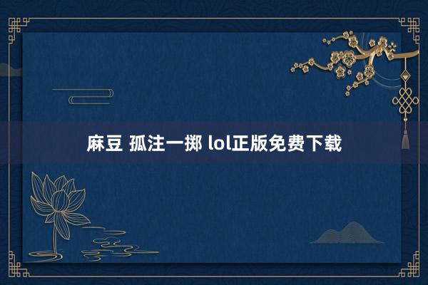 麻豆 孤注一掷 lol正版免费下载