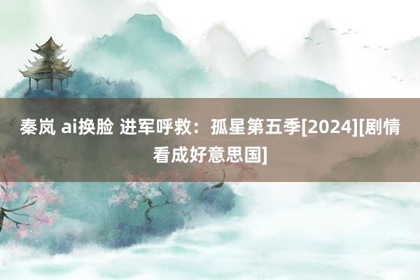 秦岚 ai换脸 进军呼救：孤星第五季[2024][剧情看成好意思国]