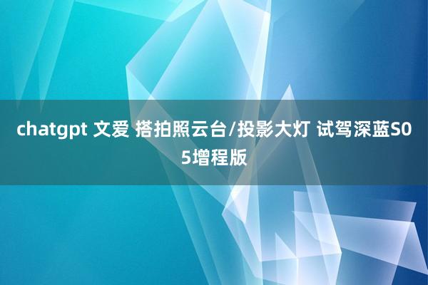 chatgpt 文爱 搭拍照云台/投影大灯 试驾深蓝S05增程版