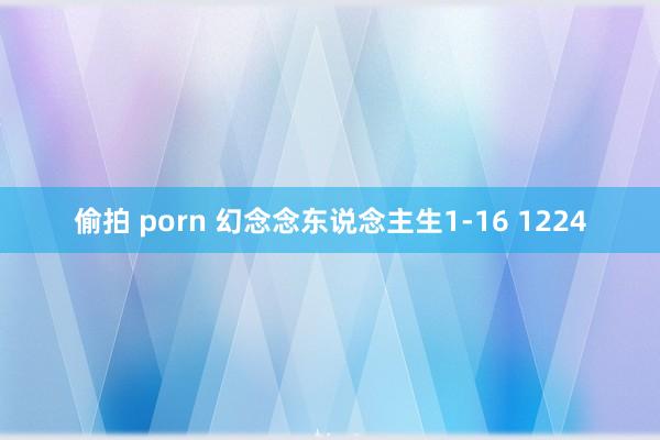 偷拍 porn 幻念念东说念主生1-16 1224