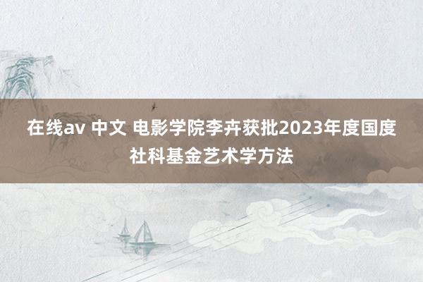 在线av 中文 电影学院李卉获批2023年度国度社科基金艺术学方法