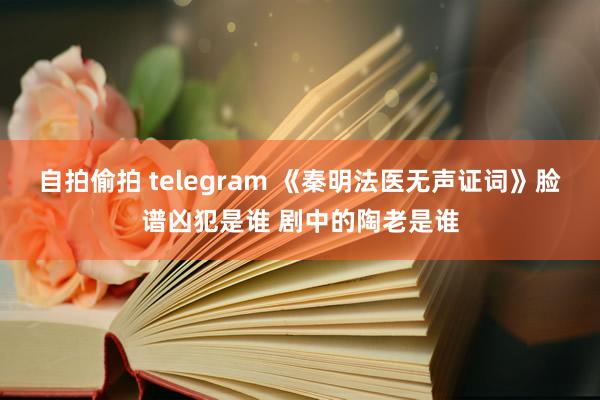 自拍偷拍 telegram 《秦明法医无声证词》脸谱凶犯是谁 剧中的陶老是谁