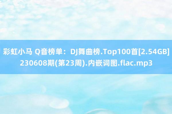 彩虹小马 Q音榜单：DJ舞曲榜.Top100首[2.54GB]230608期(第23周).内嵌词图.flac.mp3