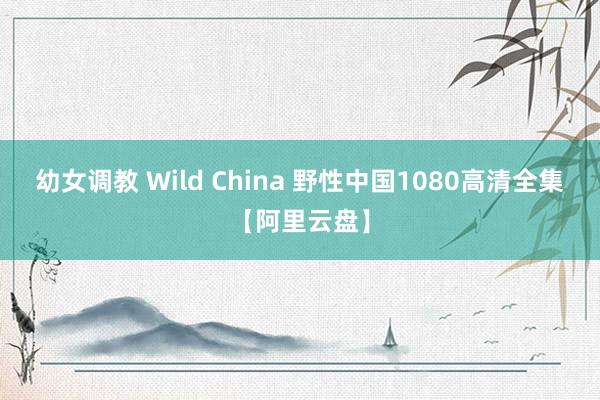 幼女调教 Wild China 野性中国1080高清全集【阿里云盘】