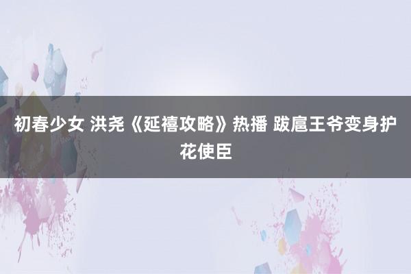 初春少女 洪尧《延禧攻略》热播 跋扈王爷变身护花使臣