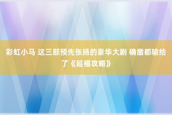 彩虹小马 这三部预先张扬的豪华大剧 确凿都输给了《延禧攻略》