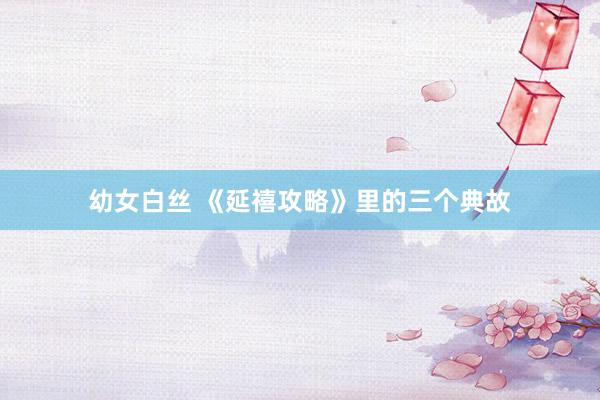 幼女白丝 《延禧攻略》里的三个典故