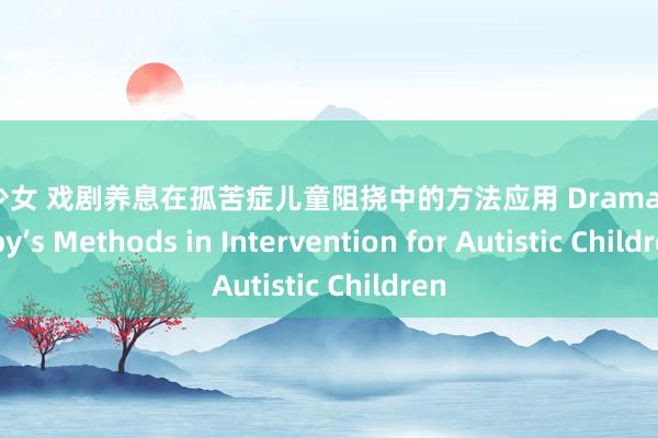 初春少女 戏剧养息在孤苦症儿童阻挠中的方法应用 Drama Therapy’s Methods in Intervention for Autistic Children