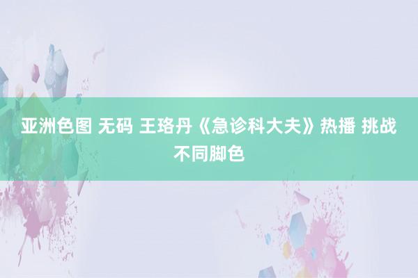 亚洲色图 无码 王珞丹《急诊科大夫》热播 挑战不同脚色