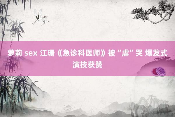 萝莉 sex 江珊《急诊科医师》被“虐”哭 爆发式演技获赞