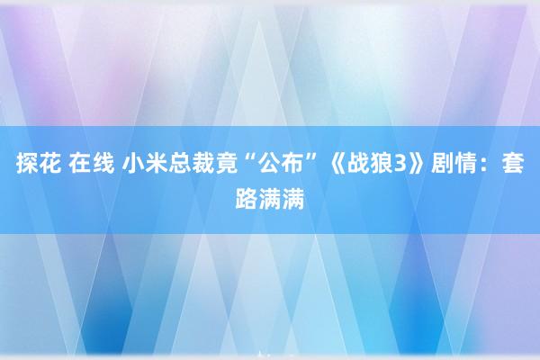 探花 在线 小米总裁竟“公布”《战狼3》剧情：套路满满