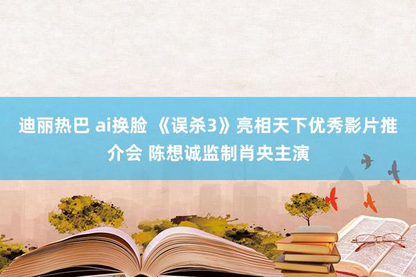 迪丽热巴 ai换脸 《误杀3》亮相天下优秀影片推介会 陈想诚监制肖央主演