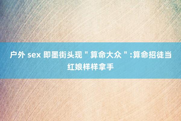 户外 sex 即墨街头现＂算命大众＂:算命招徒当红娘样样拿手