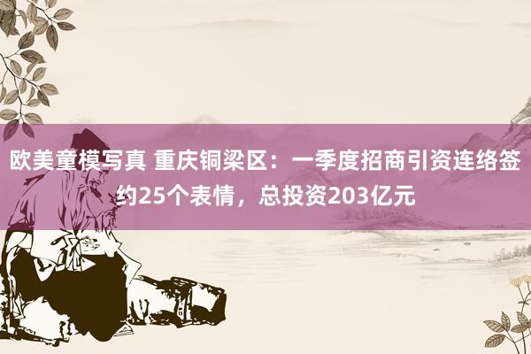 欧美童模写真 重庆铜梁区：一季度招商引资连络签约25个表情，总投资203亿元