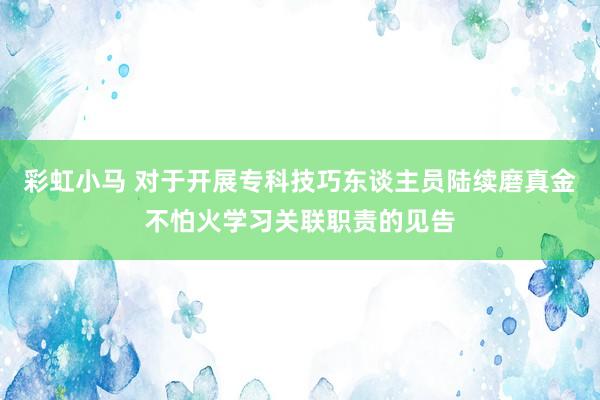 彩虹小马 对于开展专科技巧东谈主员陆续磨真金不怕火学习关联职责的见告