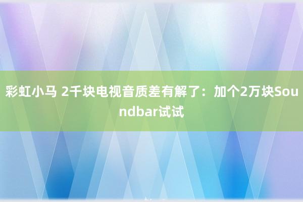 彩虹小马 2千块电视音质差有解了：加个2万块Soundbar试试