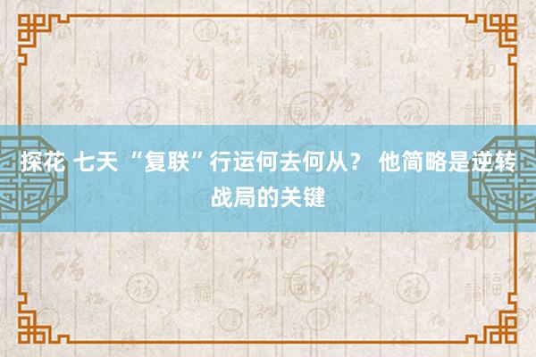 探花 七天 “复联”行运何去何从？ 他简略是逆转战局的关键