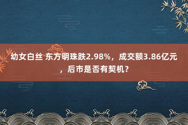 幼女白丝 东方明珠跌2.98%，成交额3.86亿元，后市是否有契机？