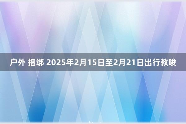 户外 捆绑 2025年2月15日至2月21日出行教唆